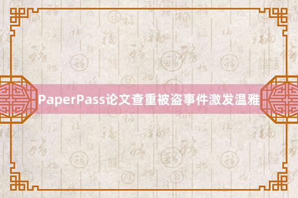 PaperPass论文查重被盗事件激发温雅