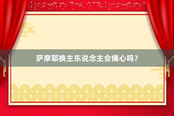 萨摩耶换主东说念主会痛心吗？